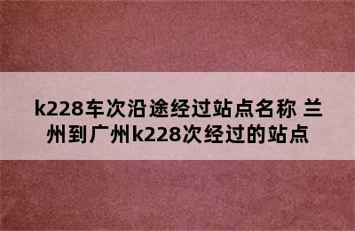 k228车次沿途经过站点名称 兰州到广州k228次经过的站点